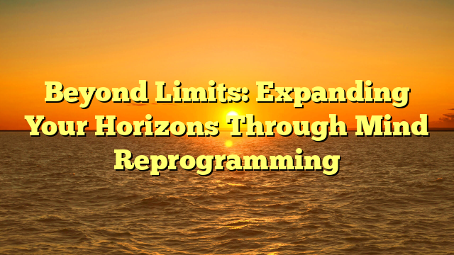 Beyond Limits: Expanding Your Horizons Through Mind Reprogramming