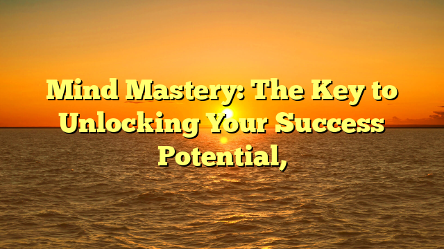 Mind Mastery: The Key to Unlocking Your Success Potential,