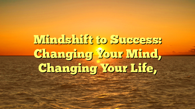 Mindshift to Success: Changing Your Mind, Changing Your Life,
