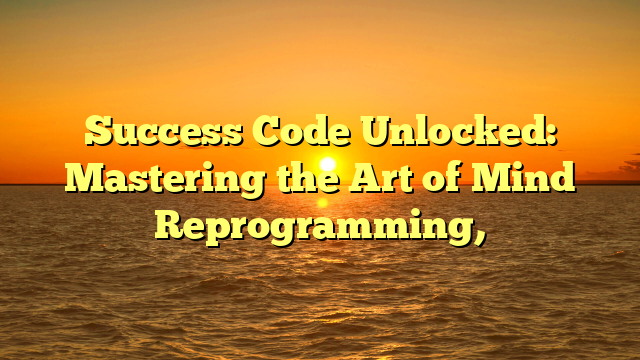 Success Code Unlocked: Mastering the Art of Mind Reprogramming,