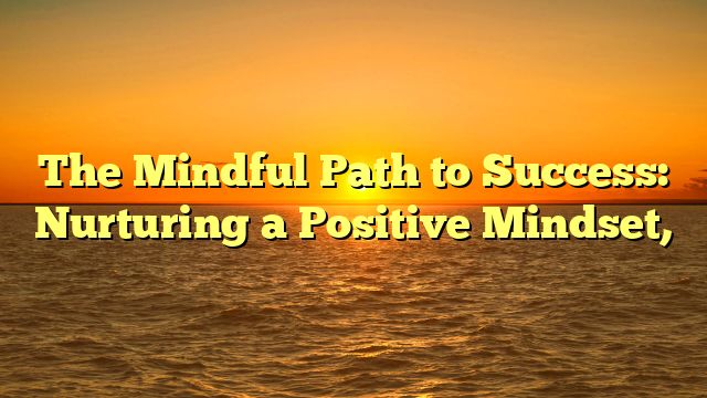 The Mindful Path to Success: Nurturing a Positive Mindset,