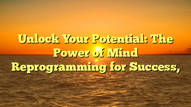 Unlock Your Potential: The Power of Mind Reprogramming for Success,